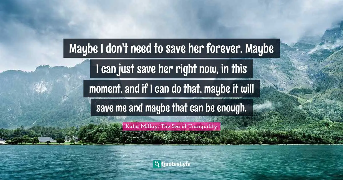 Maybe I don't need to save her forever. Maybe I can just save her right now, in this moment, and if I can do that, maybe it will save me and maybe that can be enough.