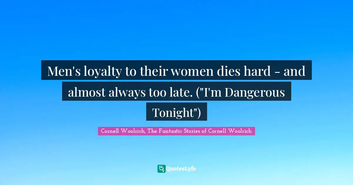 Men's loyalty to their women dies hard - and almost always too late. ("I'm Dangerous Tonight")