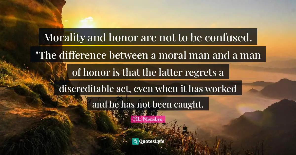 Morality and honor are not to be confused. "The difference between a moral man and a man of honor is that the latter regrets a discreditable act, even when it has worked and he has not been caught.