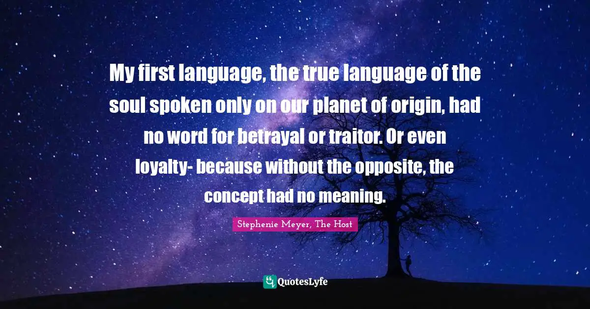 My first language, the true language of the soul spoken only on our planet of origin, had no word for betrayal or traitor. Or even loyalty- because without the opposite, the concept had no meaning.