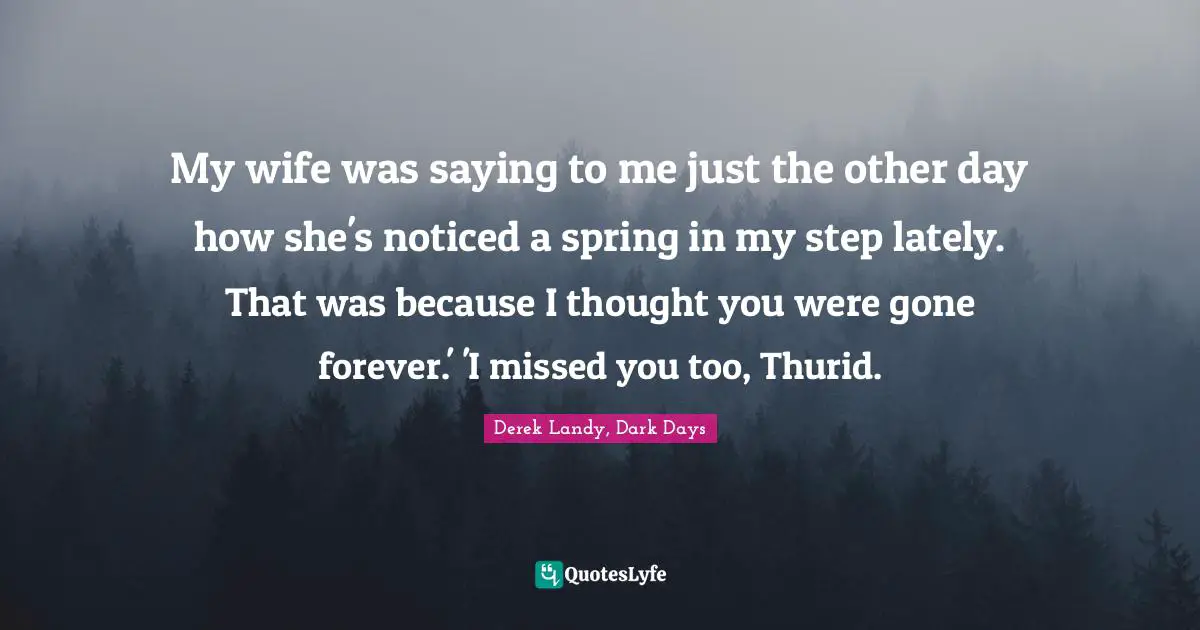 My wife was saying to me just the other day how she's noticed a spring in my step lately. That was because I thought you were gone forever.' 'I missed you too, Thurid.