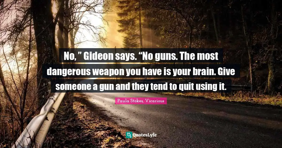 No, ” Gideon says. “No guns. The most dangerous weapon you have is your brain. Give someone a gun and they tend to quit using it.