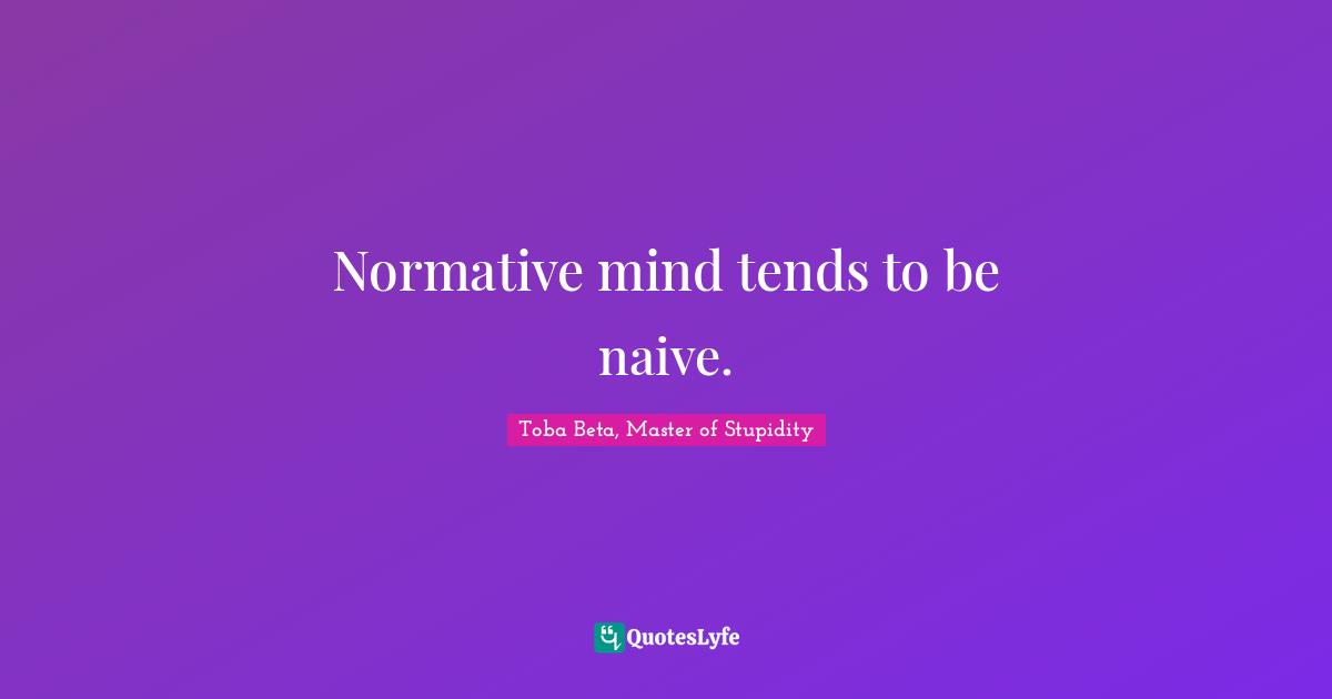 Normative mind tends to be naive.