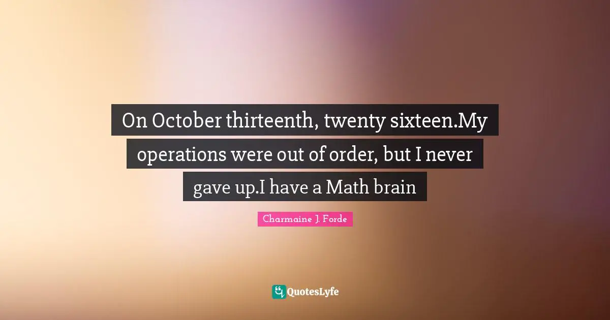 On October thirteenth, twenty sixteen.My operations were out of order, but I never gave up.I have a Math brain