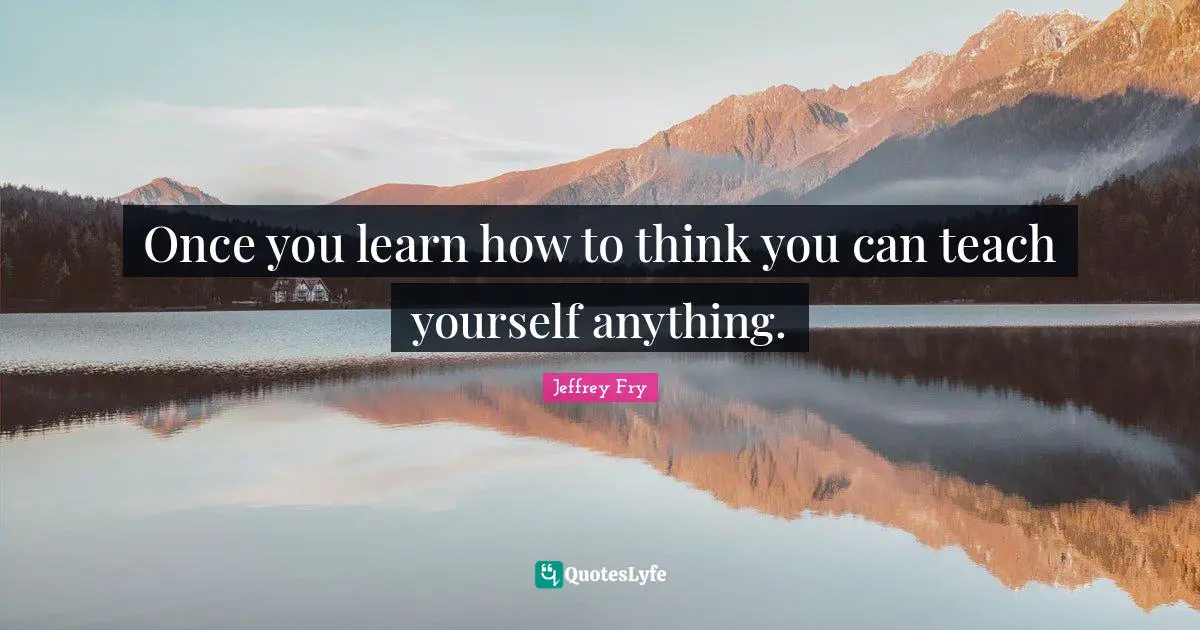 Once you learn how to think you can teach yourself anything.