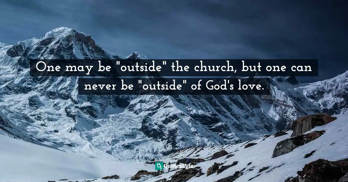 One may be "outside" the church, but one can never be "outside" of God's love.