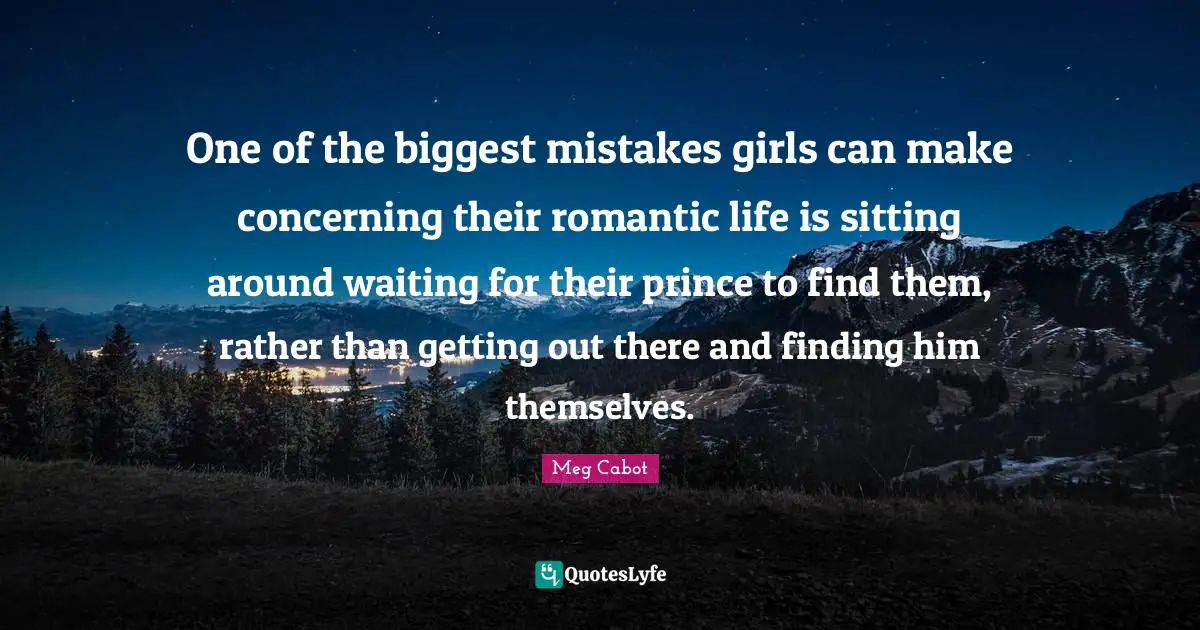 One of the biggest mistakes girls can make concerning their romantic life is sitting around waiting for their prince to find them, rather than getting out there and finding him themselves.