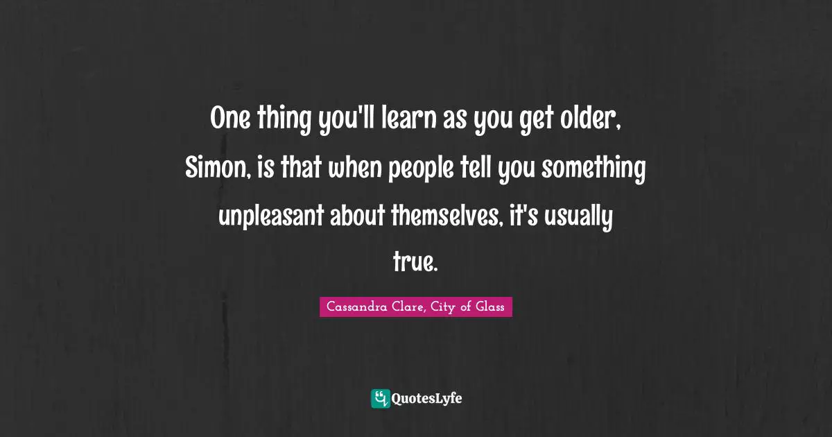 Cassandra Clare, City Of Glass Quotes: "One thing you'll learn as you get older, Simon, is that when people tell you something unpleasant about themselves, it's usually true."