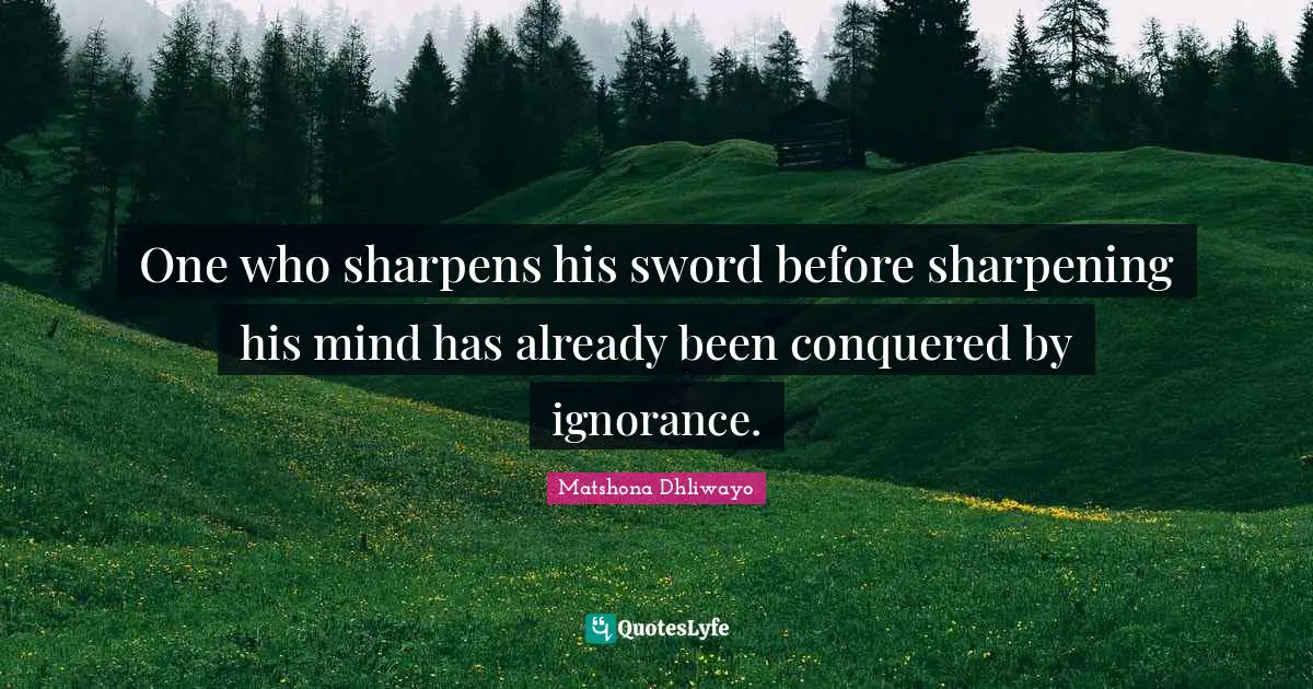 One who sharpens his sword before sharpening his mind has already been conquered by ignorance.