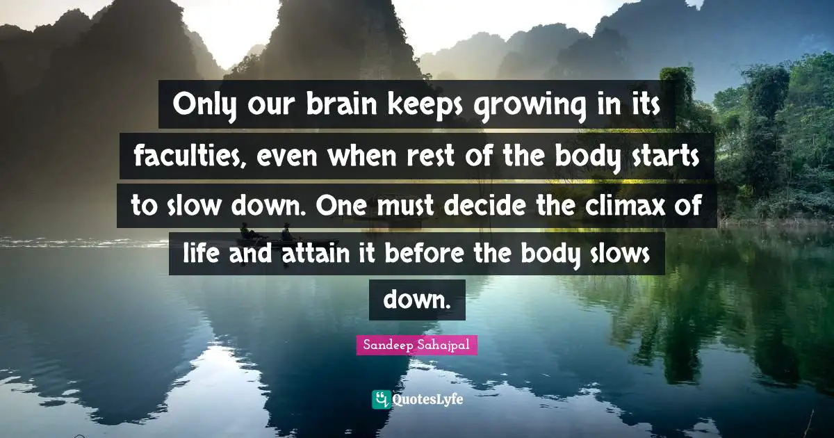 Sandeep Sahajpal Quotes: "Only our brain keeps growing in its faculties, even when rest of the body starts to slow down. One must decide the climax of life and attain it before the body slows down."