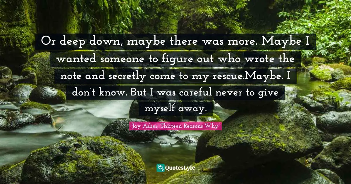 Or deep down, maybe there was more. Maybe I wanted someone to figure out who wrote the note and secretly come to my rescue.Maybe. I don’t know. But I was careful never to give myself away.