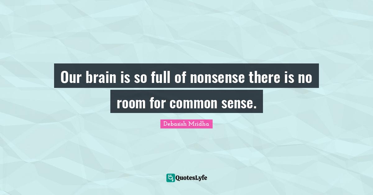 Our brain is so full of nonsense there is no room for common sense.