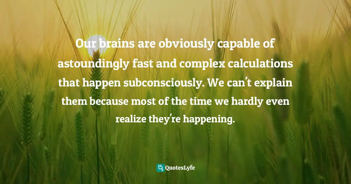 Joshua Foer, Moonwalking With Einstein: The Art And Science Of Remembering Everything Quotes: "Our brains are obviously capable of astoundingly fast and complex calculations that happen subconsciously. We can't explain them because most of the time we hardly even realize they're happening."