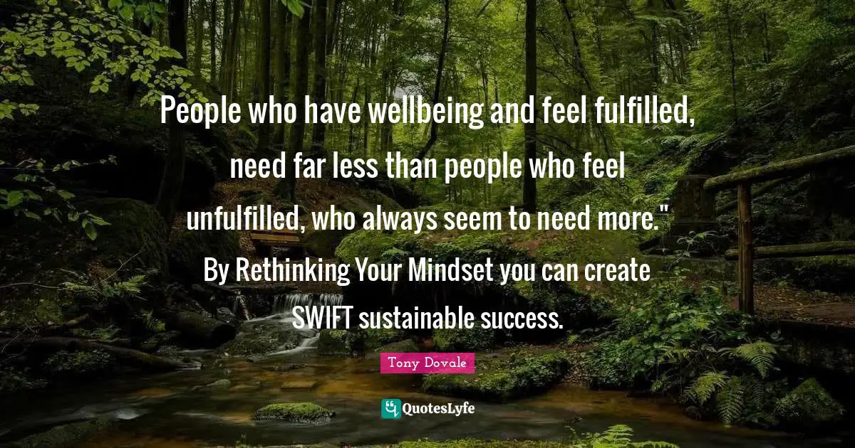 People who have wellbeing and feel fulfilled, need far less than people who feel unfulfilled, who always seem to need more." By Rethinking Your Mindset you can create SWIFT sustainable success.