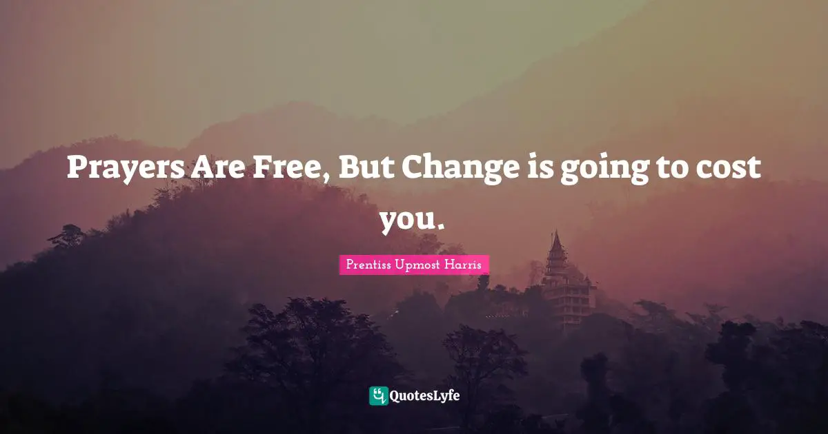 Prayers Are Free, But Change is going to cost you.