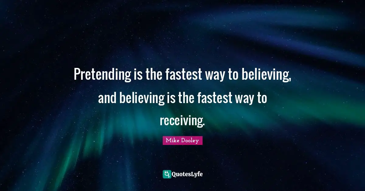 Pretending is the fastest way to believing, and believing is the fastest way to receiving.
