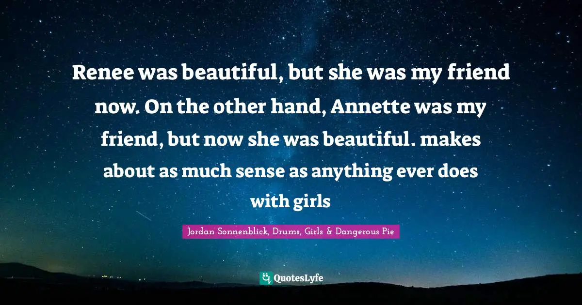Renee was beautiful, but she was my friend now. On the other hand, Annette was my friend, but now she was beautiful. makes about as much sense as anything ever does with girls