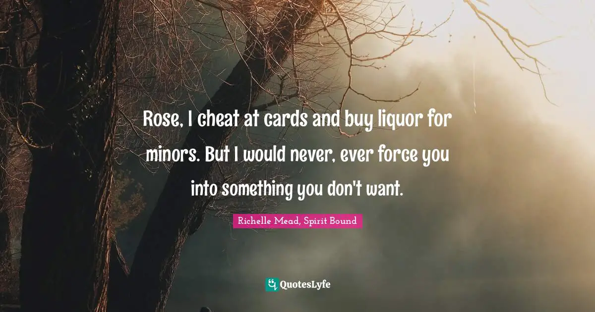Rose, I cheat at cards and buy liquor for minors. But I would never, ever force you into something you don't want.
