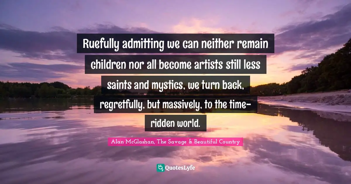 Ruefully admitting we can neither remain children nor all become artists still less saints and mystics, we turn back, regretfully, but massively, to the time-ridden world.