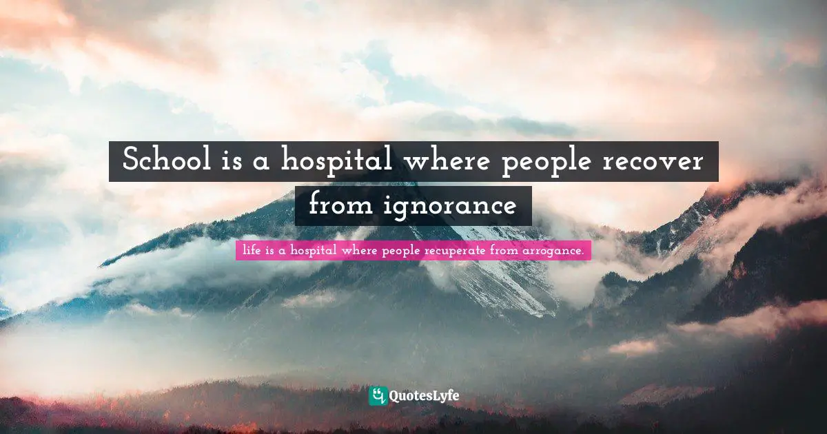 School is a hospital where people recover from ignorance