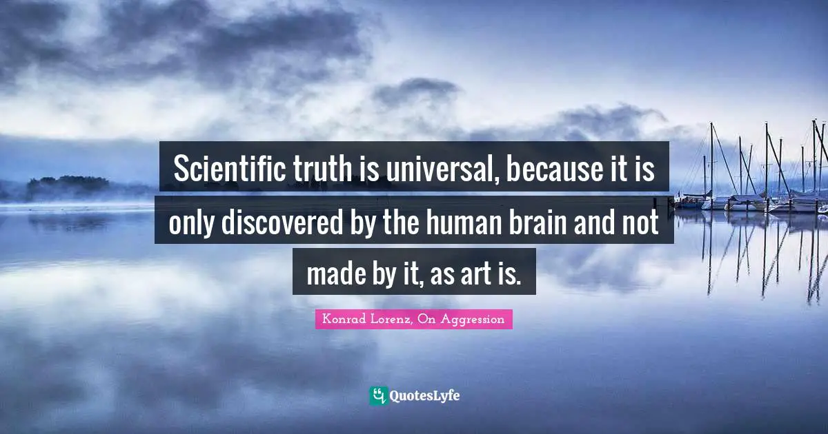 Scientific truth is universal, because it is only discovered by the human brain and not made by it, as art is.