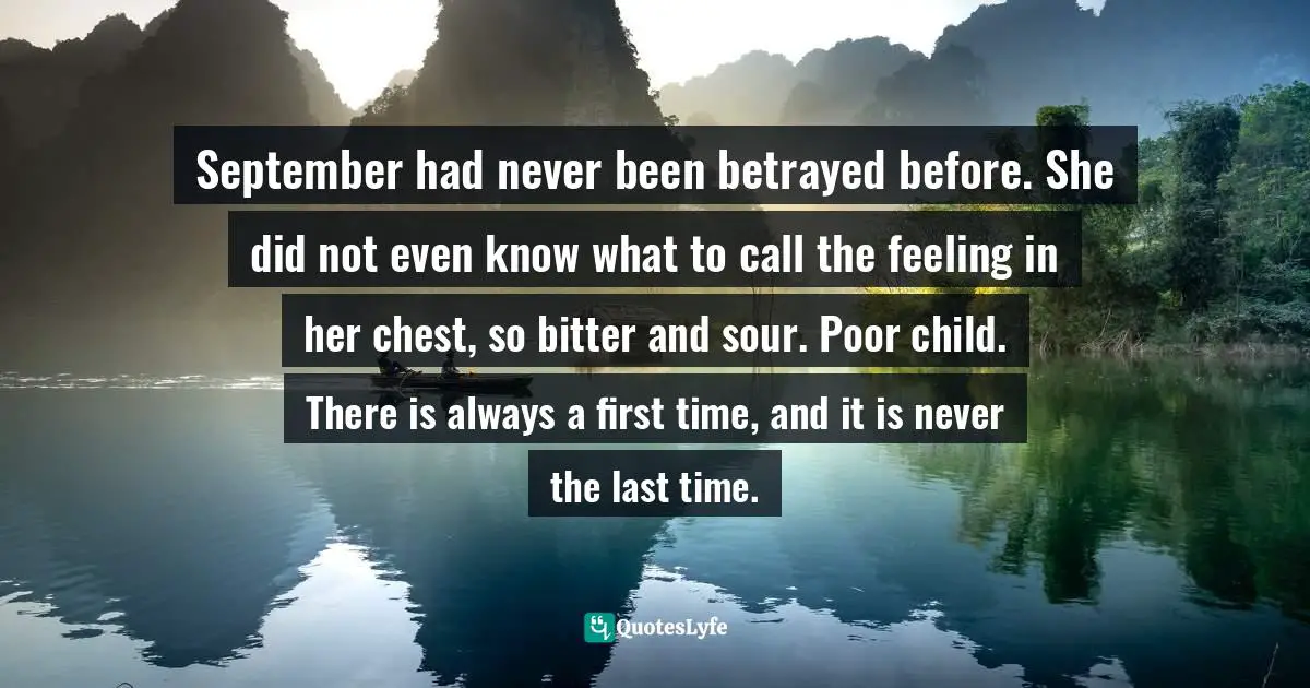 September had never been betrayed before. She did not even know what to call the feeling in her chest, so bitter and sour. Poor child. There is always a first time, and it is never the last time.