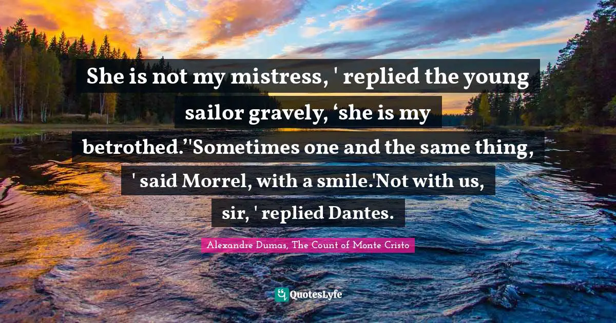 Alexandre Dumas, The Count Of Monte Cristo Quotes: "She is not my mistress, ' replied the young sailor gravely, ‘she is my betrothed.’'Sometimes one and the same thing, ' said Morrel, with a smile.'Not with us, sir, ' replied Dantes."