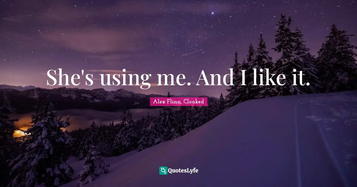 She's using me. And I like it.