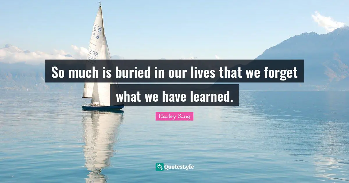 So much is buried in our lives that we forget what we have learned.