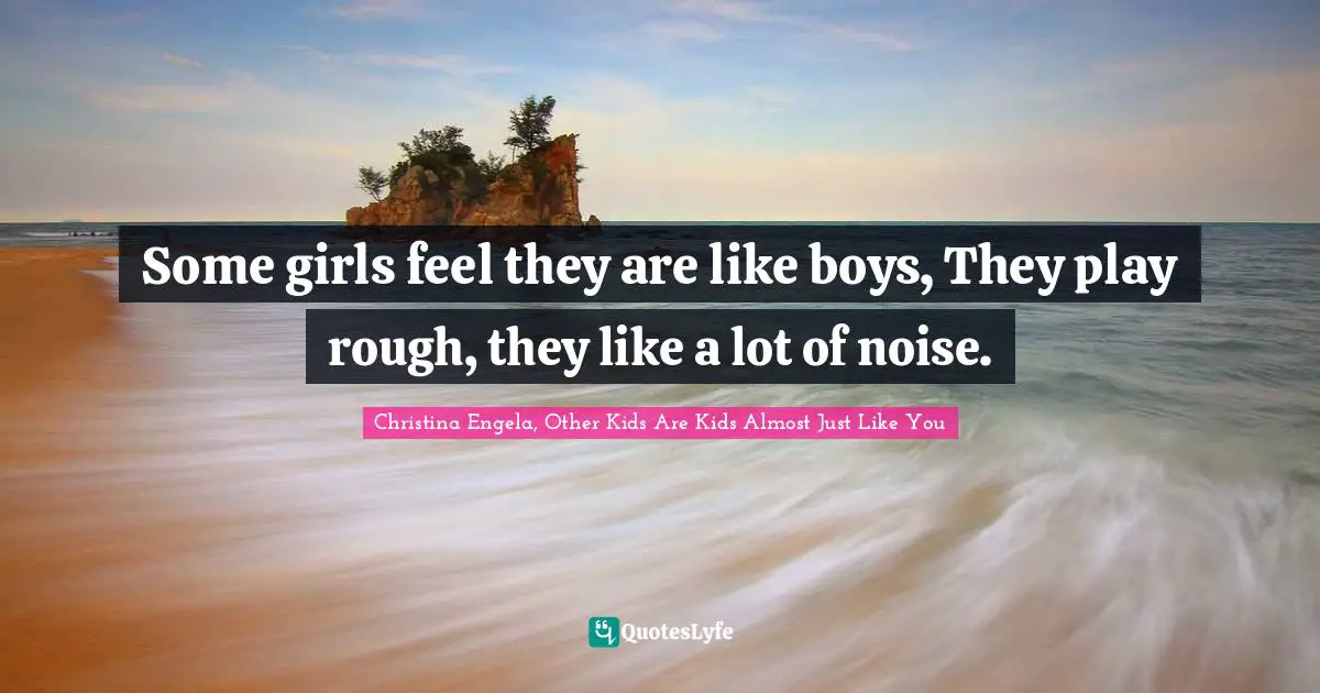 Some girls feel they are like boys, They play rough, they like a lot of noise.