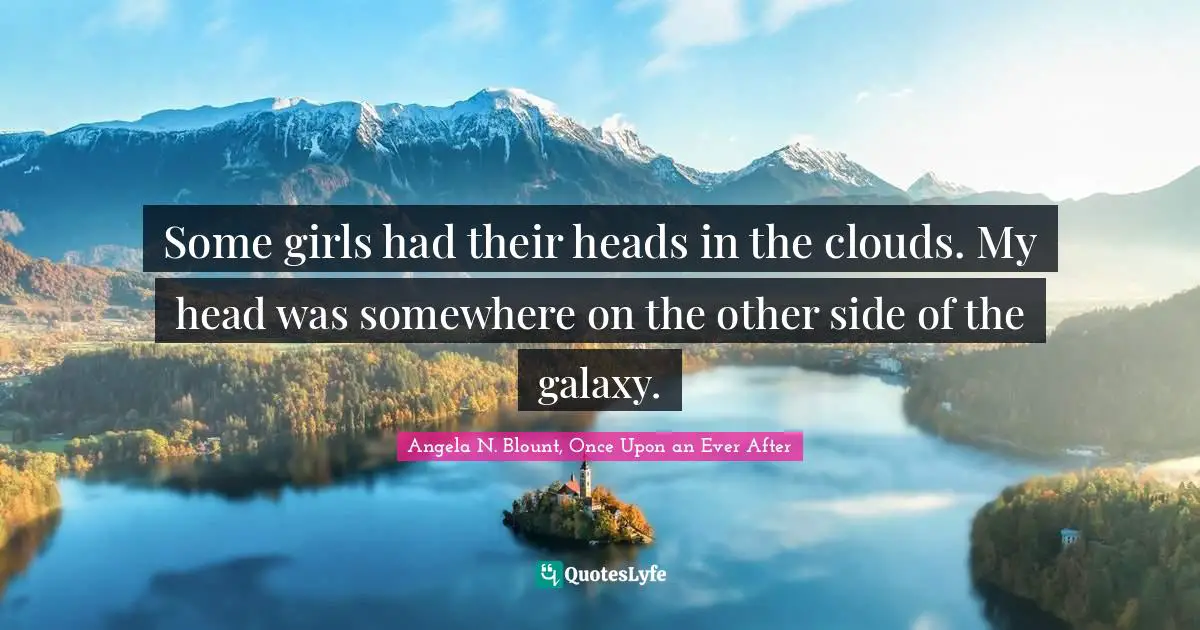 Some girls had their heads in the clouds. My head was somewhere on the other side of the galaxy.