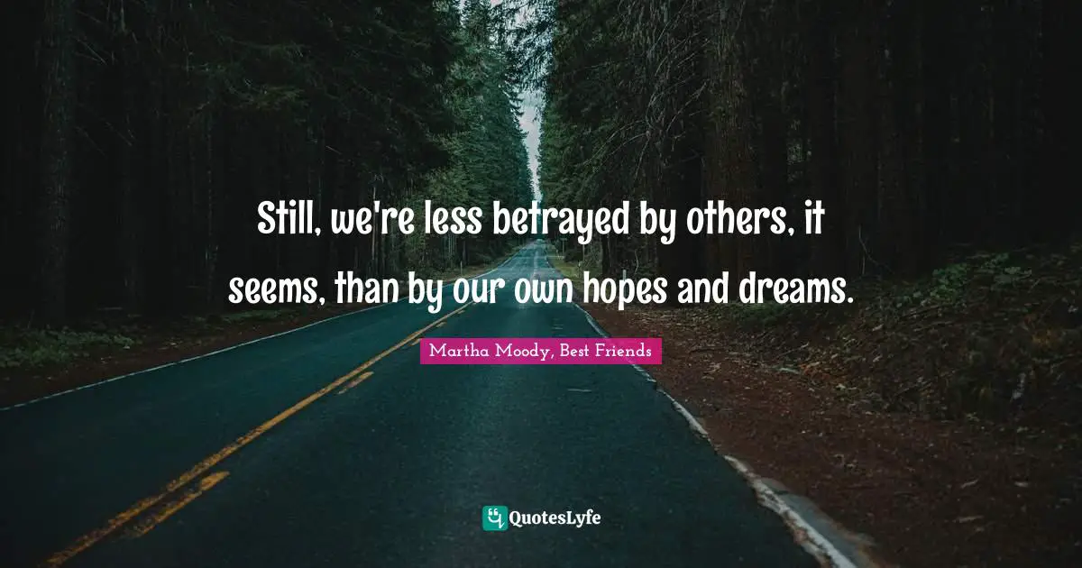 Still, we're less betrayed by others, it seems, than by our own hopes and dreams.