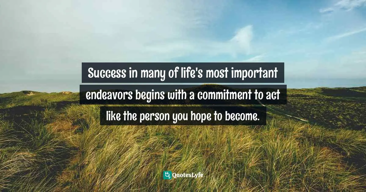 Success in many of life's most important endeavors begins with a commitment to act like the person you hope to become.
