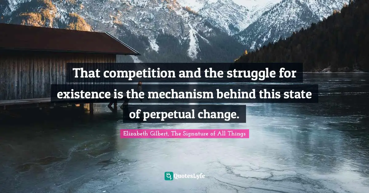 That competition and the struggle for existence is the mechanism behind this state of perpetual change.