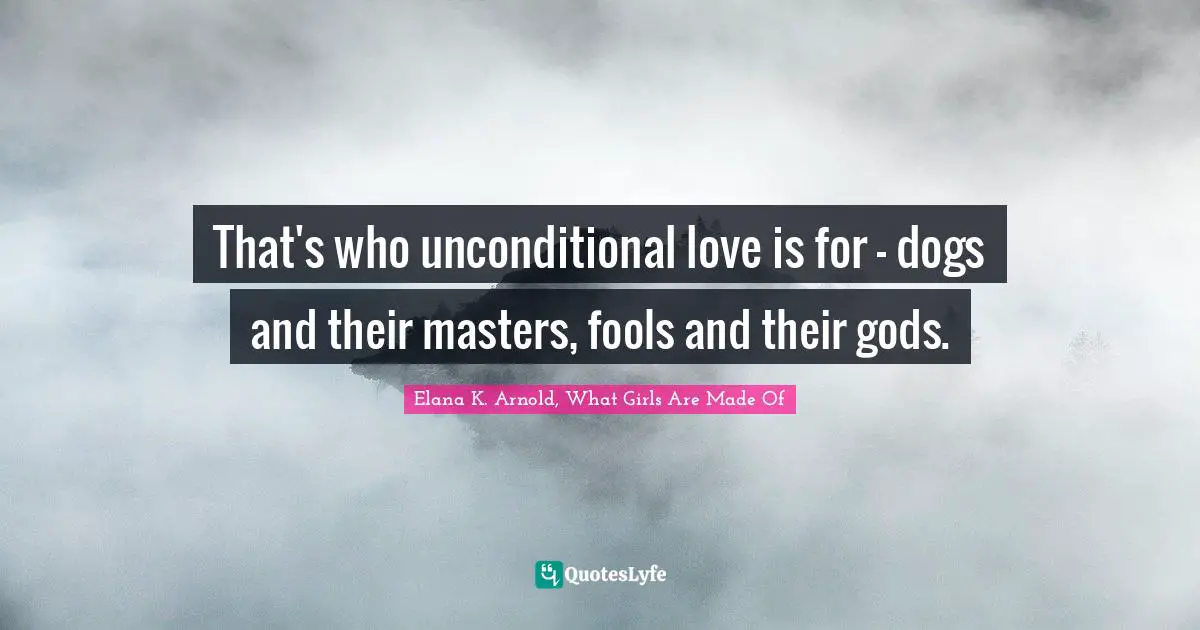 That's who unconditional love is for - dogs and their masters, fools and their gods.