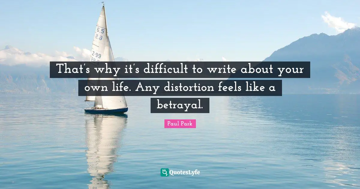 That’s why it’s difficult to write about your own life. Any distortion feels like a betrayal.