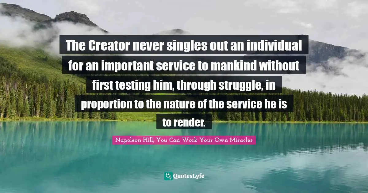 The Creator never singles out an individual for an important service to mankind without first testing him, through struggle, in proportion to the nature of the service he is to render.