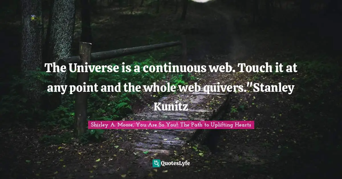 The Universe is a continuous web. Touch it at any point and the whole web quivers."Stanley Kunitz