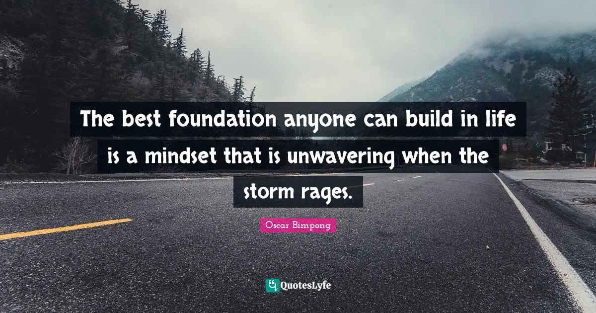 The best foundation anyone can build in life is a mindset that is unwavering when the storm rages.