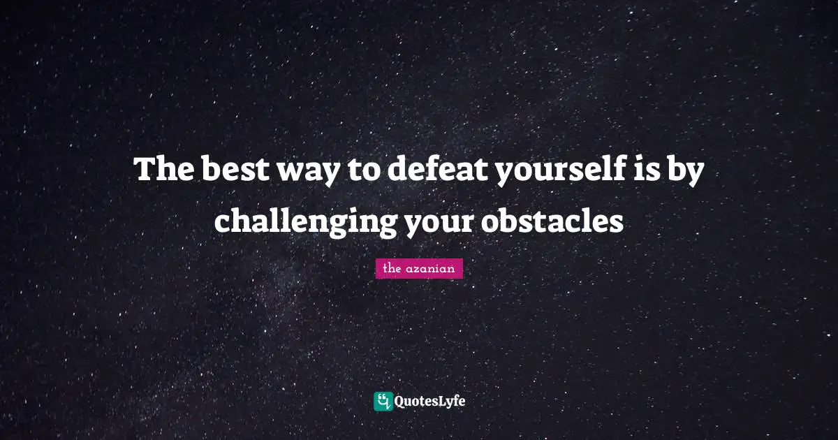The best way to defeat yourself is by challenging your obstacles