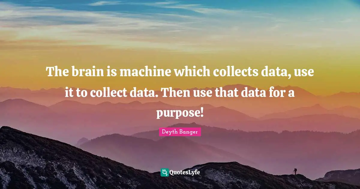 Deyth Banger Quotes: "The brain is machine which collects data, use it to collect data. Then use that data for a purpose!"