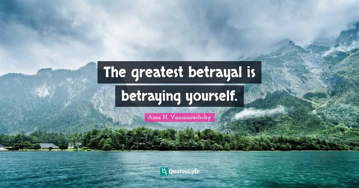 The greatest betrayal is betraying yourself.