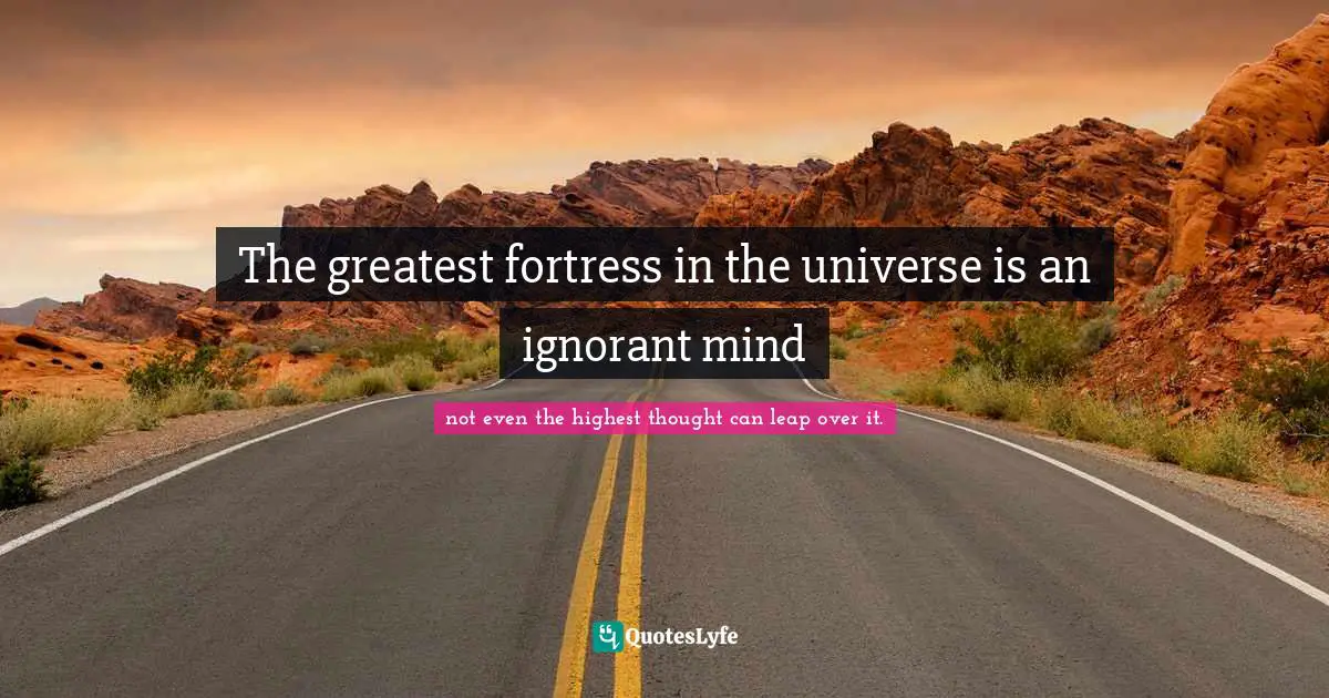 The greatest fortress in the universe is an ignorant mind