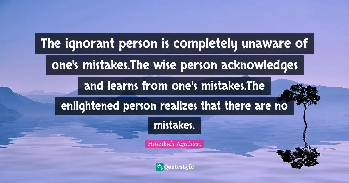 The ignorant person is completely unaware of one's mistakes.The wise person acknowledges and learns from one's mistakes.The enlightened person realizes that there are no mistakes.