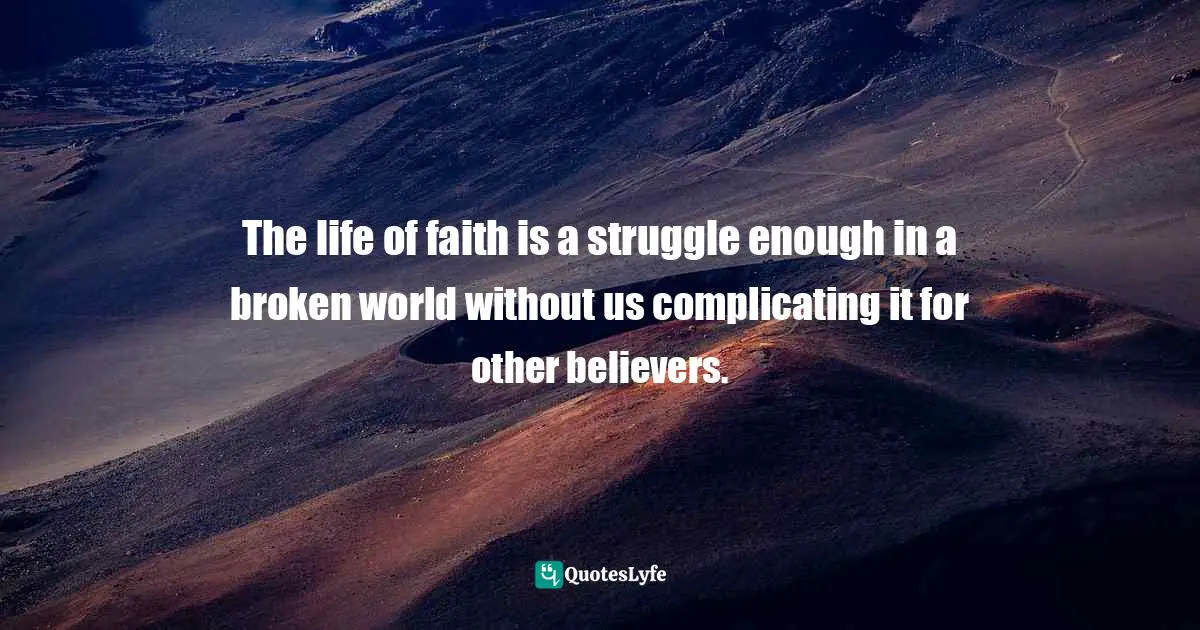 The life of faith is a struggle enough in a broken world without us complicating it for other believers.