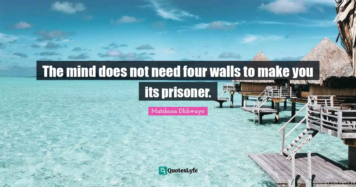 The mind does not need four walls to make you its prisoner.