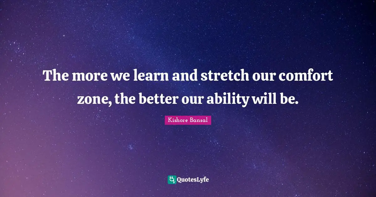 The more we learn and stretch our comfort zone, the better our ability will be.