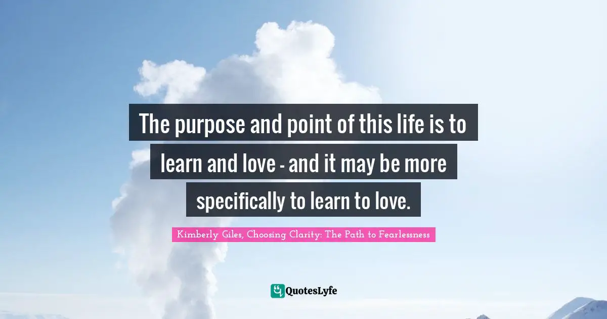The purpose and point of this life is to learn and love – and it may be more specifically to learn to love.