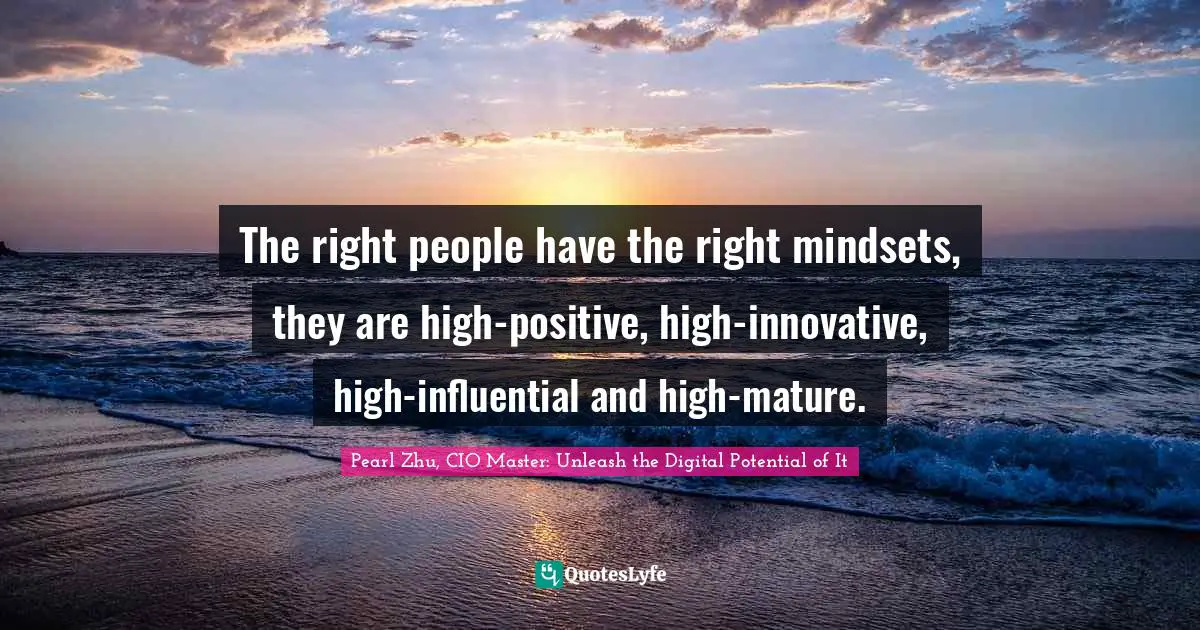 Pearl Zhu, CIO Master: Unleash The Digital Potential Of It Quotes: "The right people have the right mindsets, they are high-positive, high-innovative, high-influential and high-mature."