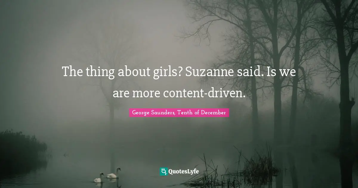 The thing about girls? Suzanne said. Is we are more content-driven.